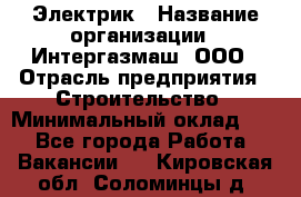 Электрик › Название организации ­ Интергазмаш, ООО › Отрасль предприятия ­ Строительство › Минимальный оклад ­ 1 - Все города Работа » Вакансии   . Кировская обл.,Соломинцы д.